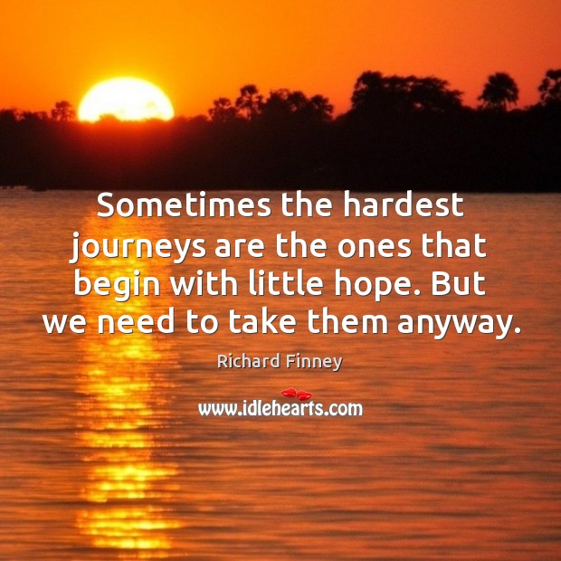 Sometimes the hardest journeys are the ones that begin with little hope. Richard Finney Picture Quote