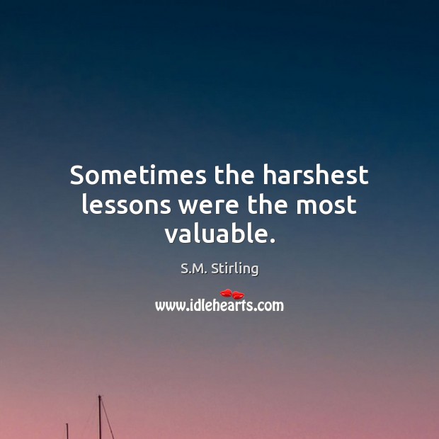 Sometimes the harshest lessons were the most valuable. S.M. Stirling Picture Quote