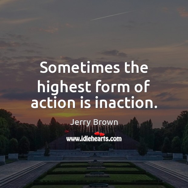 Sometimes the highest form of action is inaction. Jerry Brown Picture Quote
