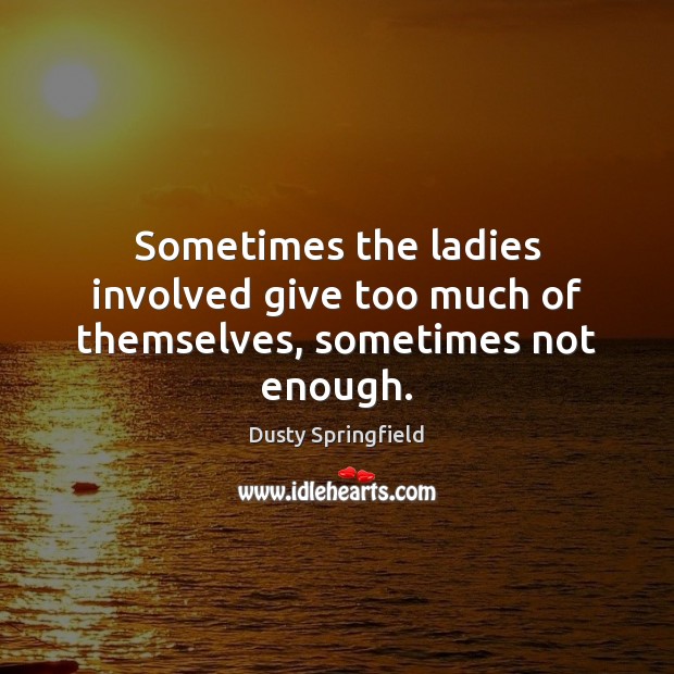 Sometimes the ladies involved give too much of themselves, sometimes not enough. Dusty Springfield Picture Quote