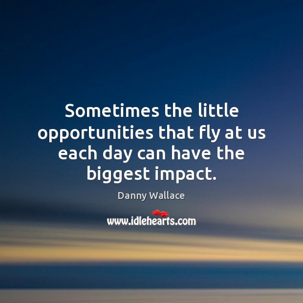 Sometimes the little opportunities that fly at us each day can have the biggest impact. Danny Wallace Picture Quote