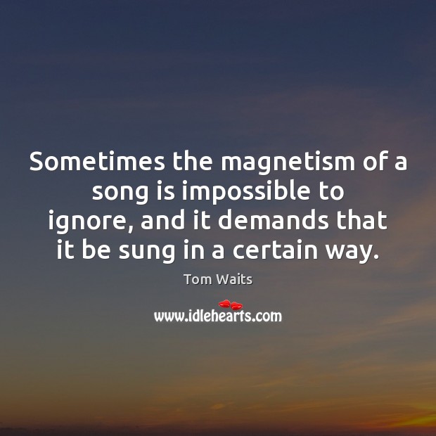 Sometimes the magnetism of a song is impossible to ignore, and it Tom Waits Picture Quote