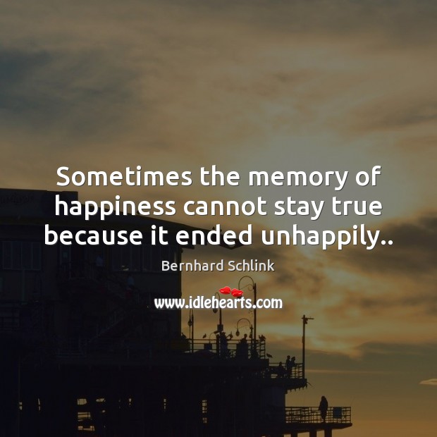 Sometimes the memory of happiness cannot stay true because it ended unhappily.. Bernhard Schlink Picture Quote