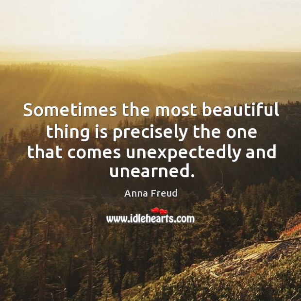 Sometimes the most beautiful thing is precisely the one that comes unexpectedly and unearned. Anna Freud Picture Quote
