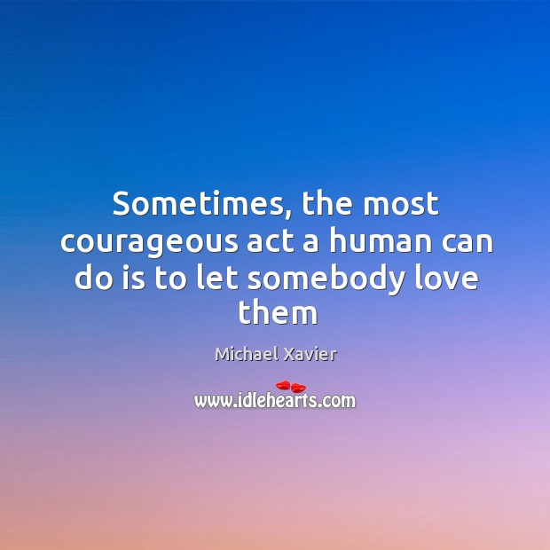 Sometimes, the most courageous act a human can do is to let somebody love them Michael Xavier Picture Quote