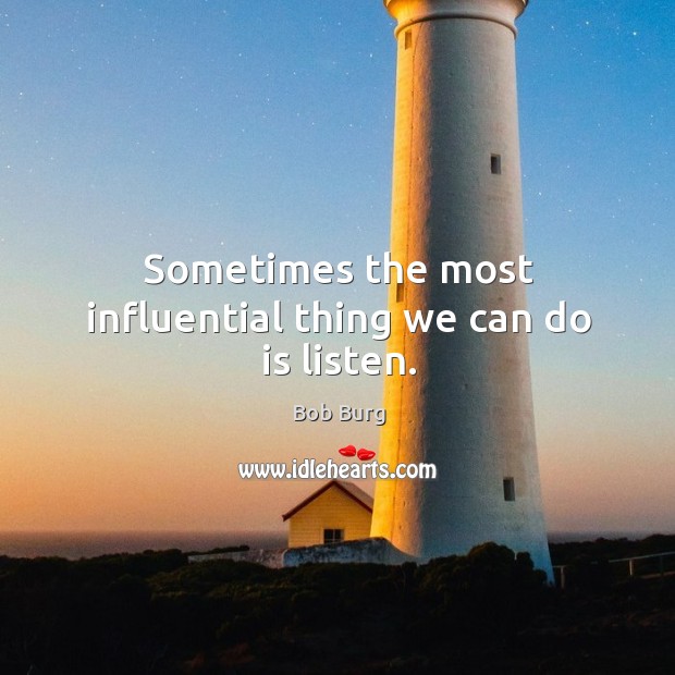 Sometimes the most influential thing we can do is listen. Bob Burg Picture Quote