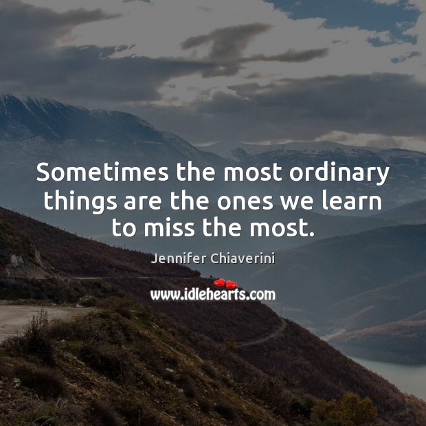 Sometimes the most ordinary things are the ones we learn to miss the most. Jennifer Chiaverini Picture Quote