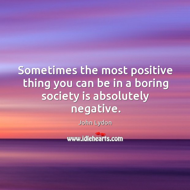 Sometimes the most positive thing you can be in a boring society is absolutely negative. John Lydon Picture Quote