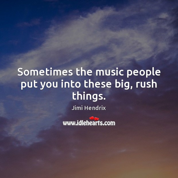 Sometimes the music people put you into these big, rush things. Jimi Hendrix Picture Quote