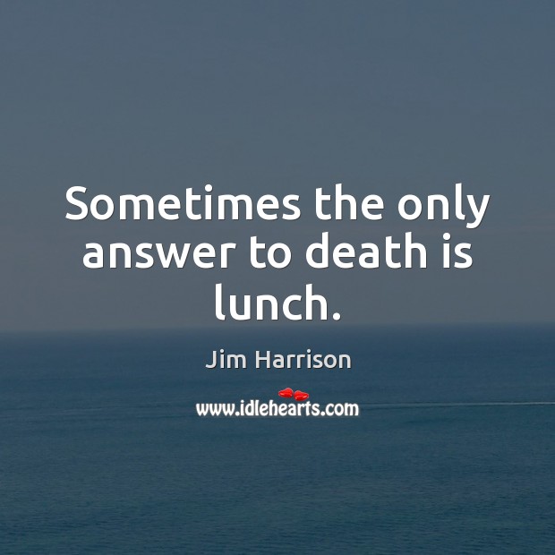 Sometimes the only answer to death is lunch. Jim Harrison Picture Quote