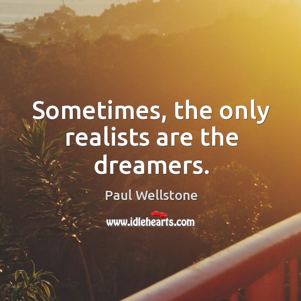 Sometimes, the only realists are the dreamers. Image