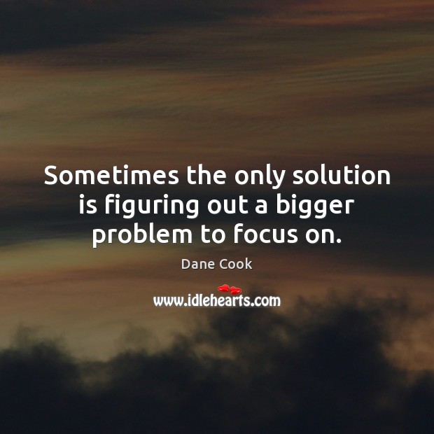 Sometimes the only solution is figuring out a bigger problem to focus on. Dane Cook Picture Quote