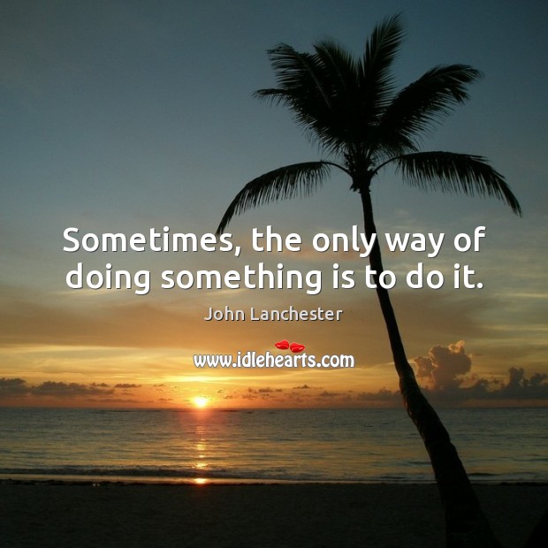 Sometimes, the only way of doing something is to do it. John Lanchester Picture Quote