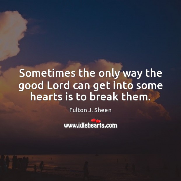 Sometimes the only way the good Lord can get into some hearts is to break them. Fulton J. Sheen Picture Quote