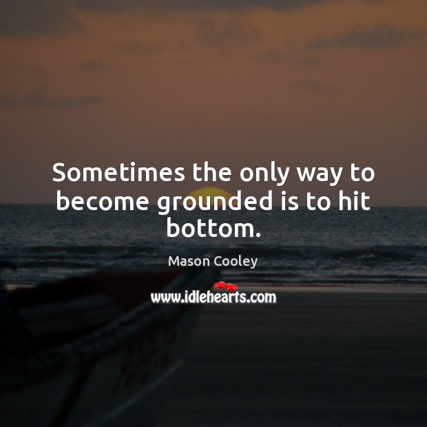 Sometimes the only way to become grounded is to hit bottom. Mason Cooley Picture Quote