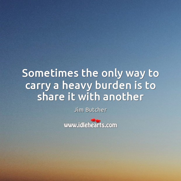 Sometimes the only way to carry a heavy burden is to share it with another Jim Butcher Picture Quote