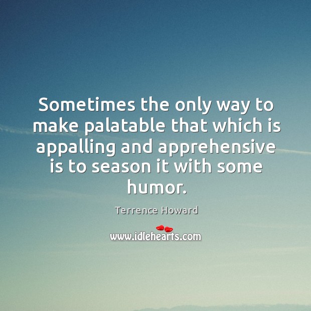 Sometimes the only way to make palatable that which is appalling and apprehensive is to season it with some humor. Terrence Howard Picture Quote