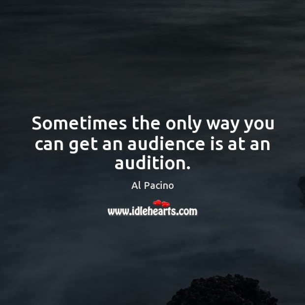 Sometimes the only way you can get an audience is at an audition. Al Pacino Picture Quote