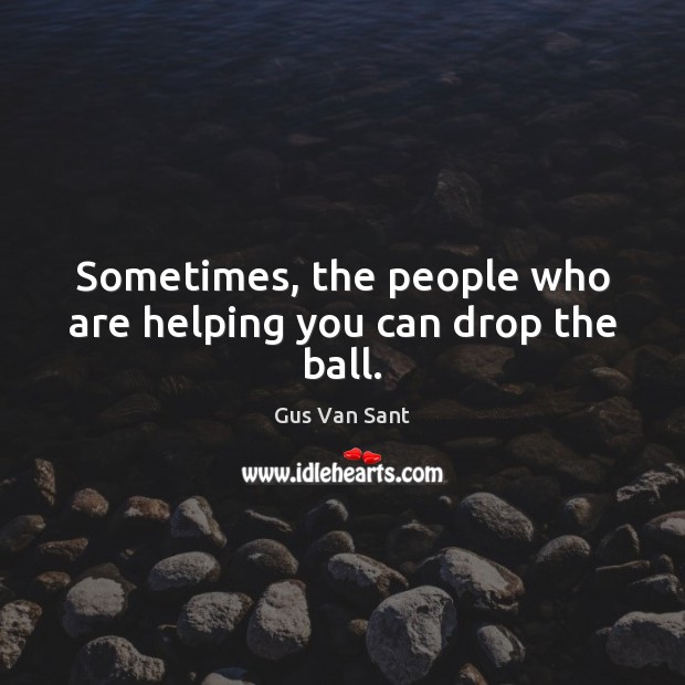 Sometimes, the people who are helping you can drop the ball. Gus Van Sant Picture Quote