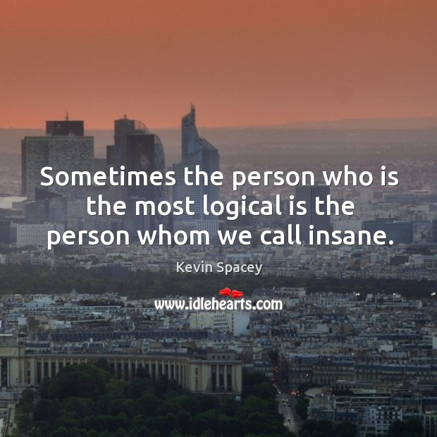 Sometimes the person who is the most logical is the person whom we call insane. Kevin Spacey Picture Quote