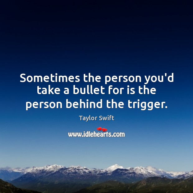 Sometimes the person you’d take a bullet for is the person behind the trigger. Taylor Swift Picture Quote