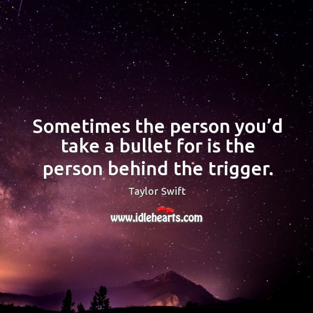 Sometimes the person you’d take a bullet for is the person behind the trigger. Taylor Swift Picture Quote