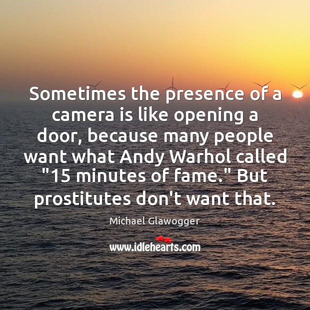 Sometimes the presence of a camera is like opening a door, because 