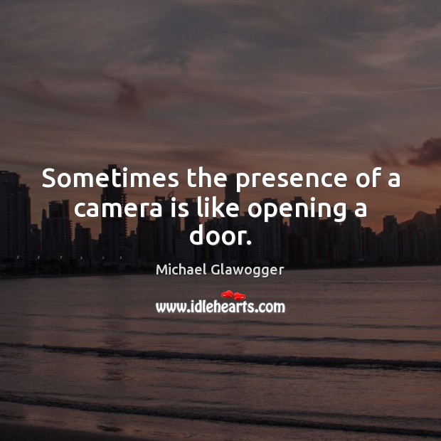 Sometimes the presence of a camera is like opening a door. Michael Glawogger Picture Quote