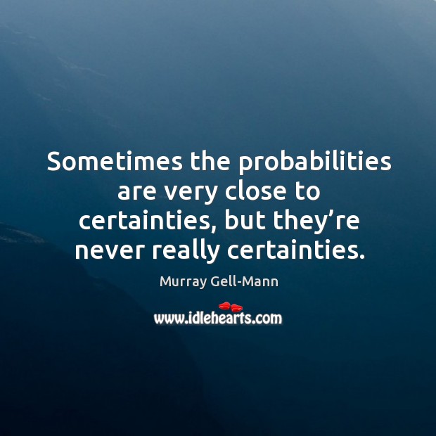 Sometimes the probabilities are very close to certainties, but they’re never really certainties. Murray Gell-Mann Picture Quote