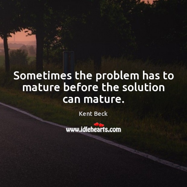 Sometimes the problem has to mature before the solution can mature. Kent Beck Picture Quote