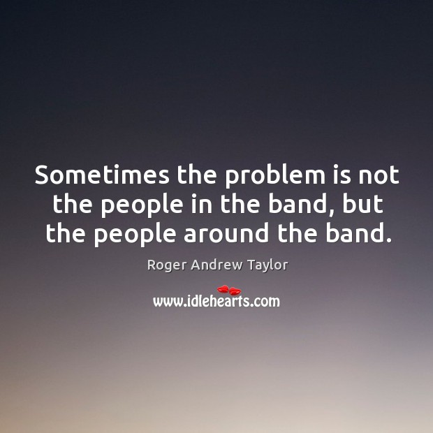 Sometimes the problem is not the people in the band, but the people around the band. Roger Andrew Taylor Picture Quote