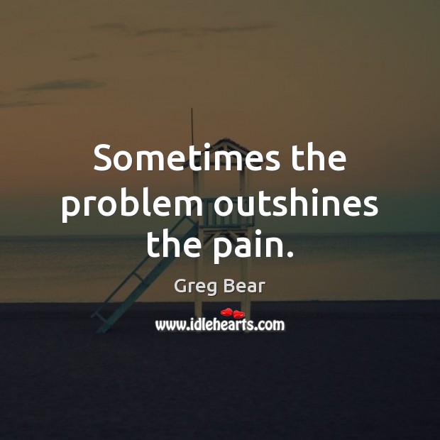Sometimes the problem outshines the pain. Greg Bear Picture Quote