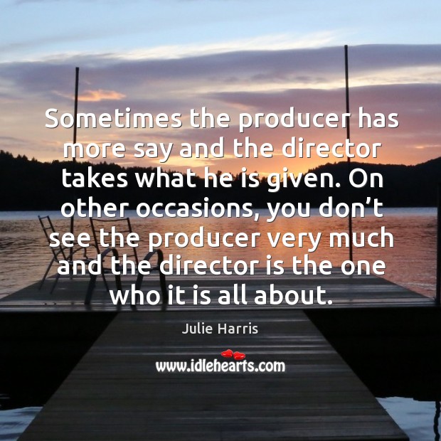 Sometimes the producer has more say and the director takes what he is given. Julie Harris Picture Quote