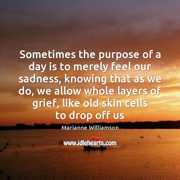 Sometimes the purpose of a day is to merely feel our sadness, Marianne Williamson Picture Quote