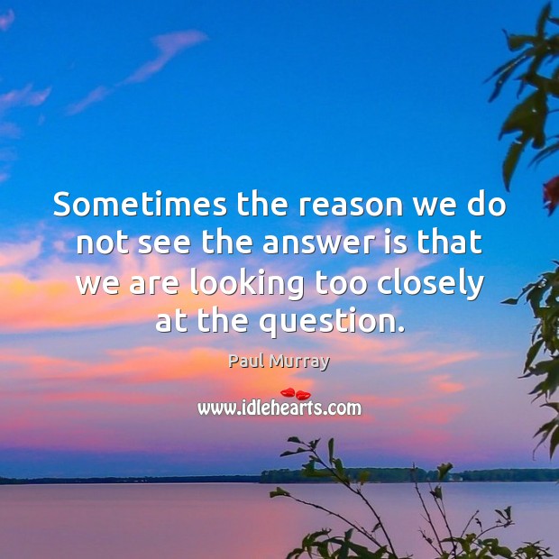 Sometimes the reason we do not see the answer is that we Paul Murray Picture Quote
