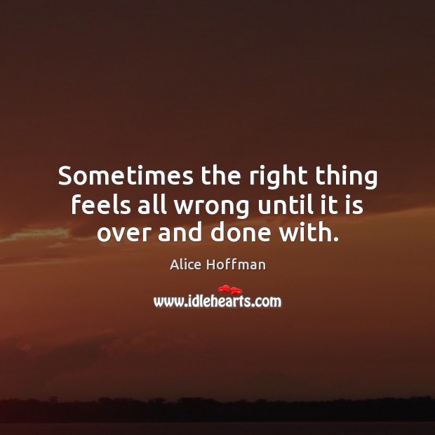 Sometimes the right thing feels all wrong until it is over and done with. Alice Hoffman Picture Quote