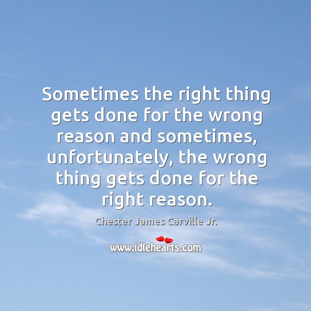 Sometimes the right thing gets done for the wrong reason and sometimes, unfortunately Chester James Carville Jr. Picture Quote