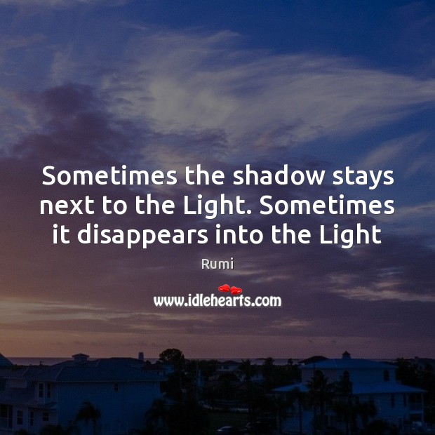 Sometimes the shadow stays next to the Light. Sometimes it disappears into the Light Rumi Picture Quote