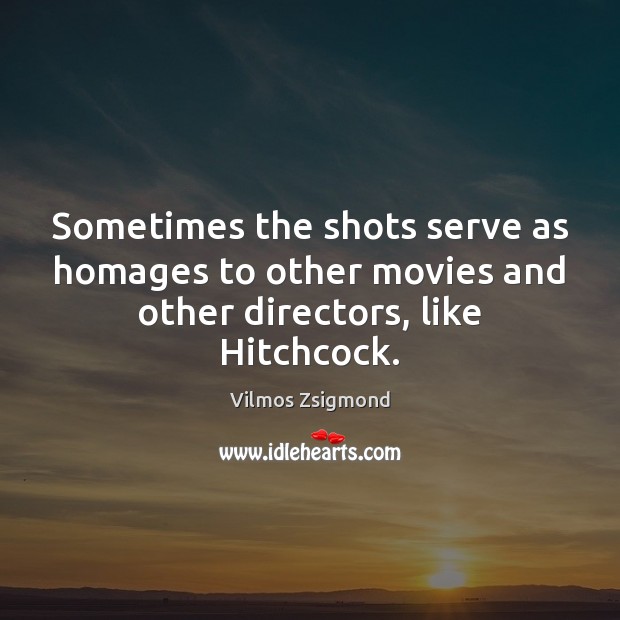 Sometimes the shots serve as homages to other movies and other directors, like Hitchcock. Vilmos Zsigmond Picture Quote