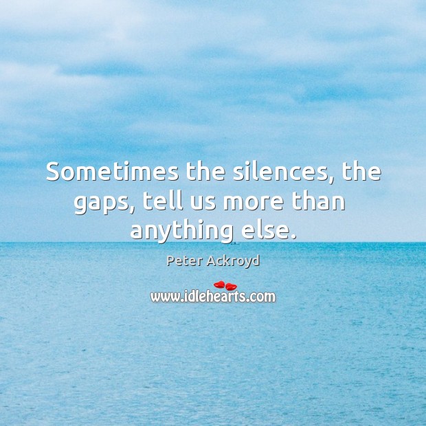 Sometimes the silences, the gaps, tell us more than  anything else. Peter Ackroyd Picture Quote