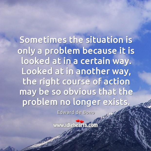 Sometimes the situation is only a problem because it is looked at in a certain way. Edward de Bono Picture Quote