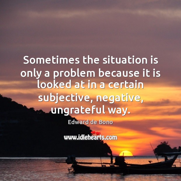 Sometimes the situation is only a problem because it is looked at Edward de Bono Picture Quote