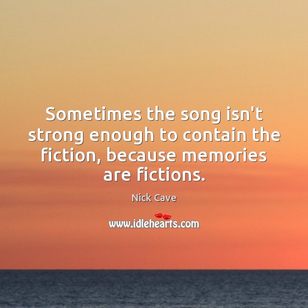 Sometimes the song isn’t strong enough to contain the fiction, because memories Nick Cave Picture Quote