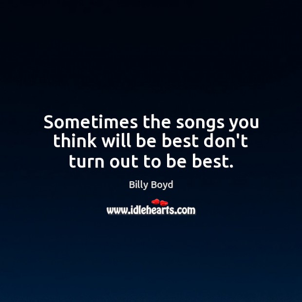 Sometimes the songs you think will be best don’t turn out to be best. Billy Boyd Picture Quote