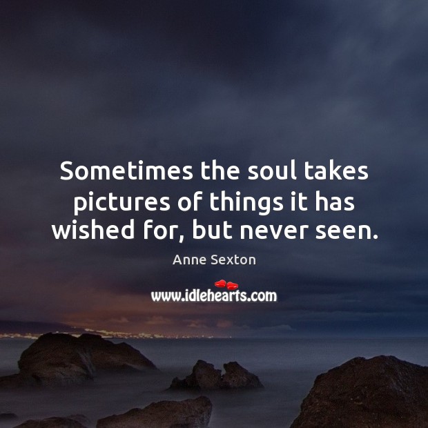 Sometimes the soul takes pictures of things it has wished for, but never seen. Anne Sexton Picture Quote
