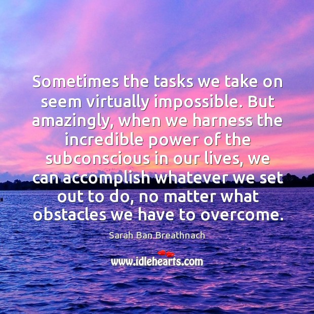 Sometimes the tasks we take on seem virtually impossible. But amazingly, when Sarah Ban Breathnach Picture Quote