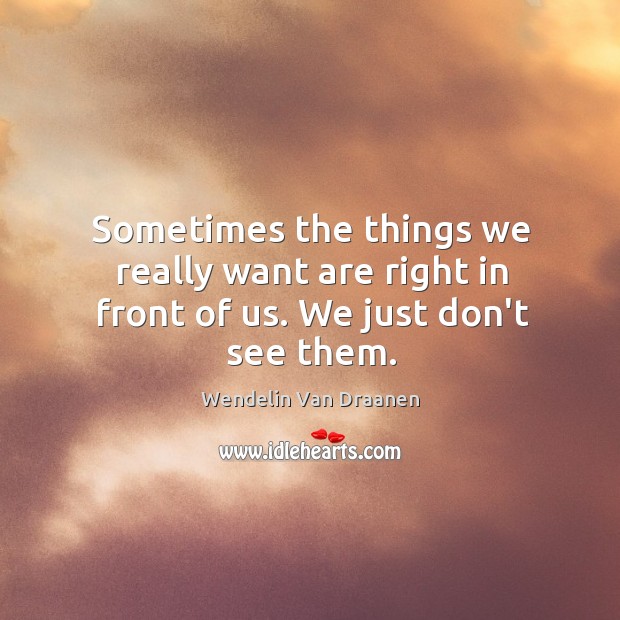 Sometimes the things we really want are right in front of us. We just don’t see them. Image