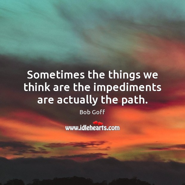 Sometimes the things we think are the impediments are actually the path. Bob Goff Picture Quote