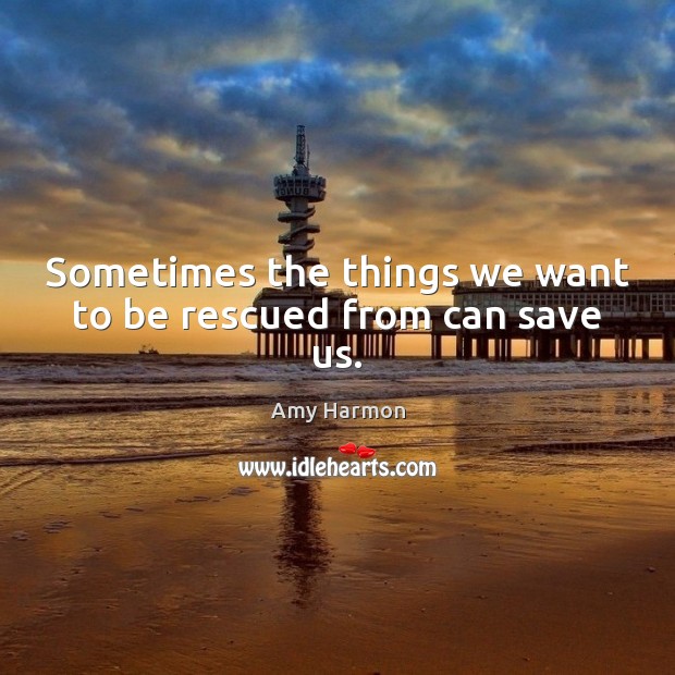 Sometimes the things we want to be rescued from can save us. Amy Harmon Picture Quote