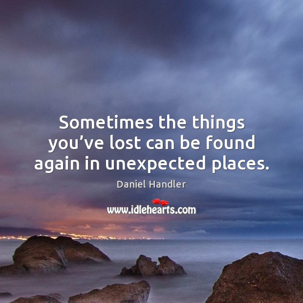 Sometimes the things you’ve lost can be found again in unexpected places. Daniel Handler Picture Quote